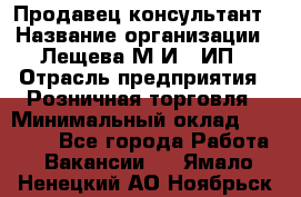 Продавец-консультант › Название организации ­ Лещева М.И., ИП › Отрасль предприятия ­ Розничная торговля › Минимальный оклад ­ 15 000 - Все города Работа » Вакансии   . Ямало-Ненецкий АО,Ноябрьск г.